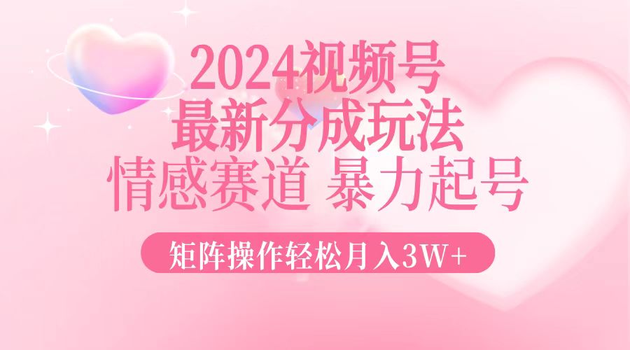 2024最新视频号分成玩法，情感赛道，暴力起号，矩阵操作轻松月入3W+-萤火网创