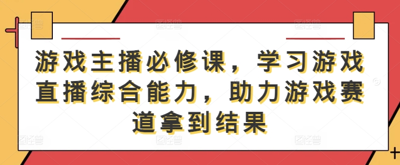 游戏主播必修课，学习游戏直播综合能力，助力游戏赛道拿到结果-萤火网创