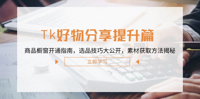 Tk好物分享提升篇：商品橱窗开通指南，选品技巧大公开，素材获取方法揭秘-萤火网创