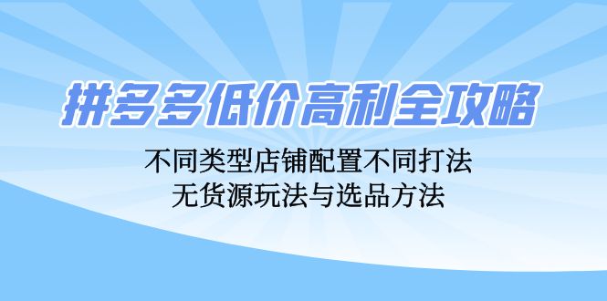 拼多多低价高利全攻略：不同类型店铺配置不同打法，无货源玩法与选品方法-萤火网创