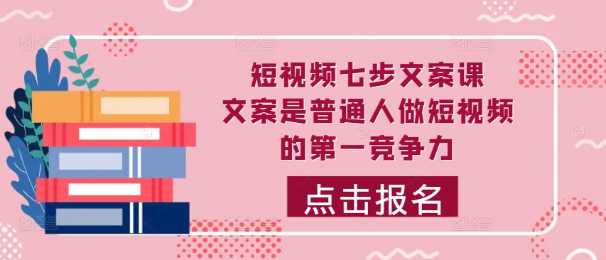 短视频七步文案课，文案是普通人做短视频的第一竞争力，如何写出划不走的文案-萤火网创