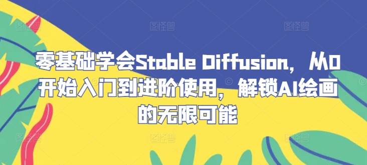 零基础学会Stable Diffusion，从0开始入门到进阶使用，解锁AI绘画的无限可能-萤火网创