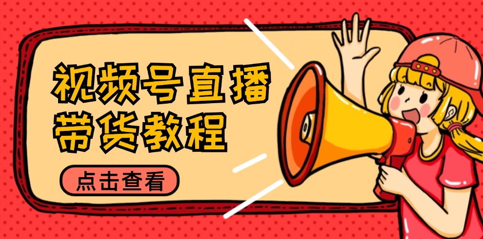 视频号直播带货教程：选品思路与话术拆解/掌握多种带货套路/提升直播效果-萤火网创