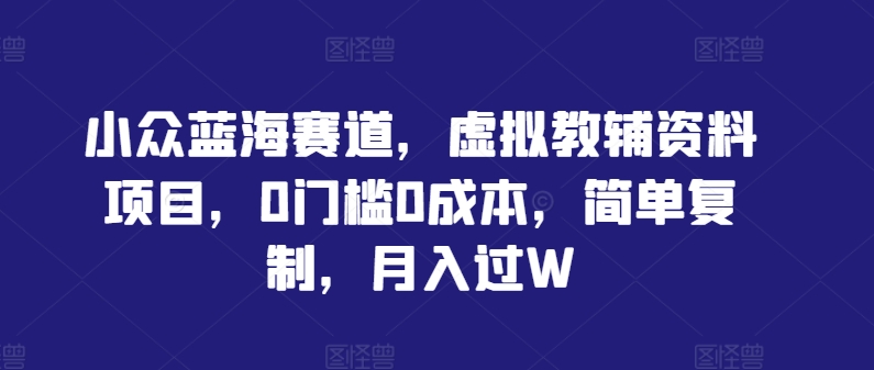 小众蓝海赛道，虚拟教辅资料项目，0门槛0成本，简单复制，月入过W【揭秘】-萤火网创