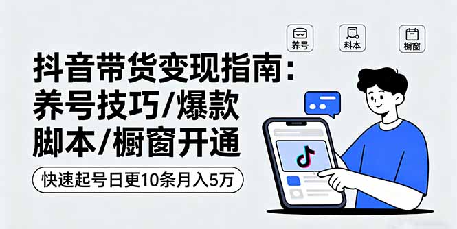 抖音带货变现指南：养号技巧/爆款脚本/橱窗开通，快速起号日更10条月入5万-萤火网创