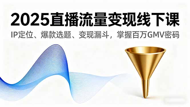 2025直播流量变现线下课，IP定位、爆款选题、变现漏斗，掌握百万GMV密码-萤火网创