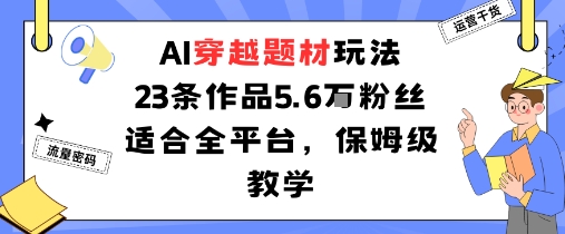 AI穿越题材玩法：23条作品收获5.6W粉丝适合全平台，保姆级教学-萤火网创