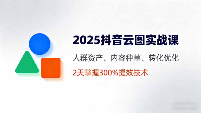 2025抖音云图实战课，人群资产、内容种草、转化优化，2天掌握300%提效技术-萤火网创