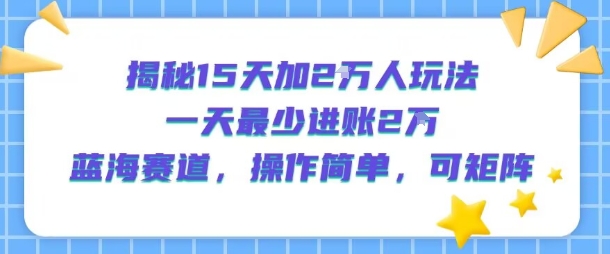揭秘15天加2W人玩法，一天最少2万进账，蓝海赛道，操作简单，可矩阵-萤火网创