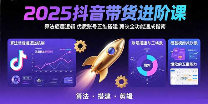 2025抖音带货进阶课：算法底层逻辑,优质账号五维搭建,剪映全功能速成指南-萤火网创