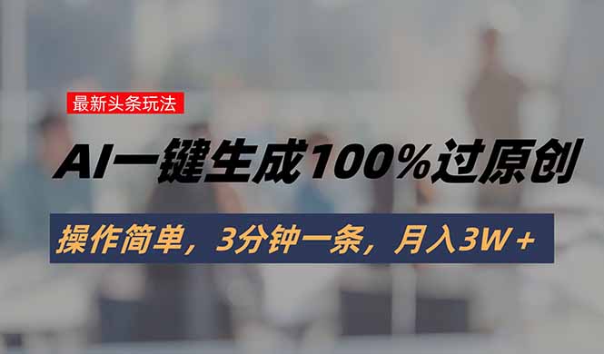 头条最新玩法，AI一键生成100%过原创，操作简单，3分钟一条，月入3W＋-萤火网创