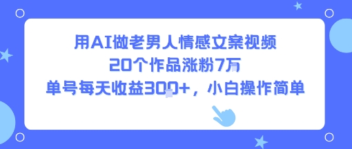 用AI做老男人情感文案视频，20个作品涨粉7W，单号每天收益3张+，小白操作简单-萤火网创