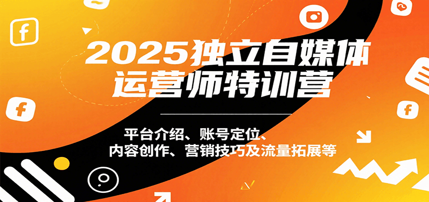 2025独立自媒体运营师特训营：平台介绍、账号定位、内容创作、营销技巧及流量拓展等-萤火网创