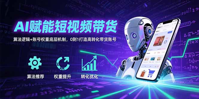 AI赋能短视频带货：算法逻辑+账号权重底层机制，0到1打造高转化带货账号-萤火网创
