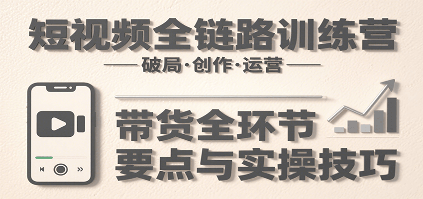 短视频全链路训练营：含破局、创作、运营、带货等多方面，详解各环节要点与实操技巧-萤火网创