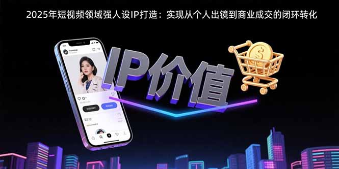 2025年短视频领域人设IP打造：实现从个人出镜到商业成交的闭环转化-萤火网创