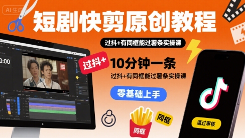 短剧快剪原创教程，10分钟一条，过抖+有同框能过薯条实操课-萤火网创
