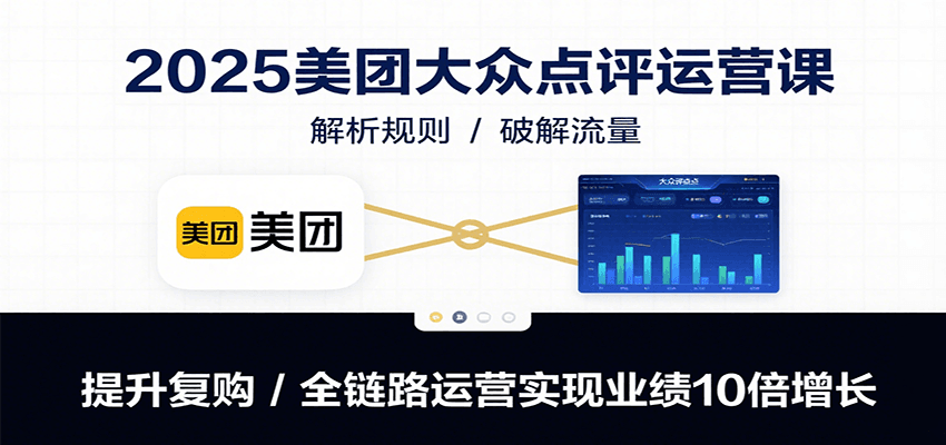 2025美团大众点评运营课：解析规则/破解流量/提升复购/全链路运营实现业绩10倍增长-萤火网创