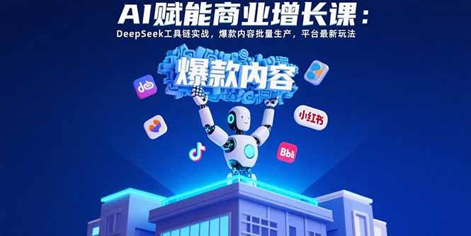 AI赋能商业增长课：DeepSeek工具链实战，爆款内容批量生产，平台最新玩法-萤火网创