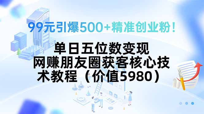 99元引爆500+精准创业粉！单日五位数变现，网赚朋友圈获客核心技术教程...-萤火网创
