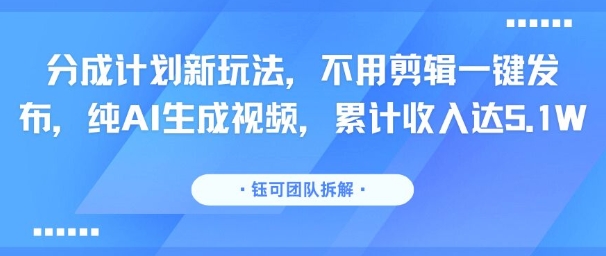 分成计划新玩法，不用剪辑一键发布，纯AI生成视频，累计收入达5.1W-萤火网创