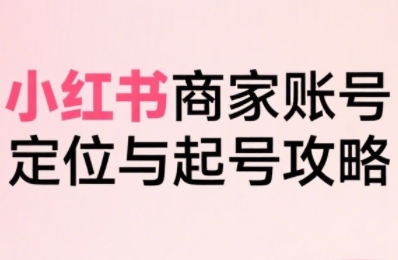 小红书电商全链路实战从定位到爆单，系统拆解小红书商家起号全流程-萤火网创
