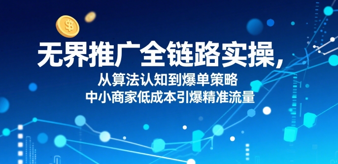 ​无界推广全链路实操，从算法认知到爆单策略，中小商家低成本引爆精准流量-萤火网创