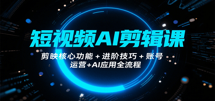 短视频AI剪辑课，剪映核心功能+进阶技巧+账号运营+AI应用全流程-萤火网创