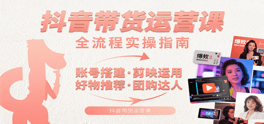 抖音带货运营课：含账号搭建、剪映运用、好物推荐、团购达人等内容，教你玩转抖音-萤火网创