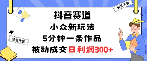 抖音赛道：小众新玩法，5分钟一条作品，被动成交，日利润3张-萤火网创