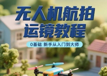 无人机航拍运镜教程，0基础新手从入门到大师-萤火网创