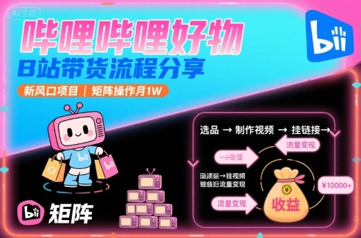 哔哩哔哩好物，B站带货流程分享，新风口项目，矩阵操作月1W-萤火网创