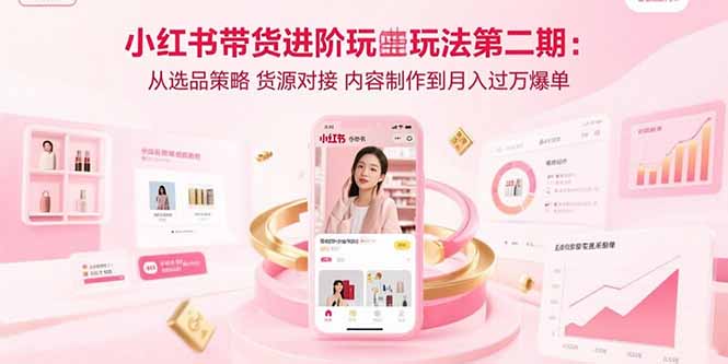 小红书带货进阶玩法第二期：从选品策略 货源对接 内容制作到月入过万爆单-萤火网创