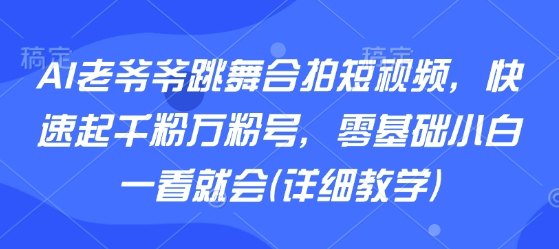 AI老爷爷跳舞合拍短视频，快速起千粉万粉号，零基础小白一看就会(详细教学)-萤火网创