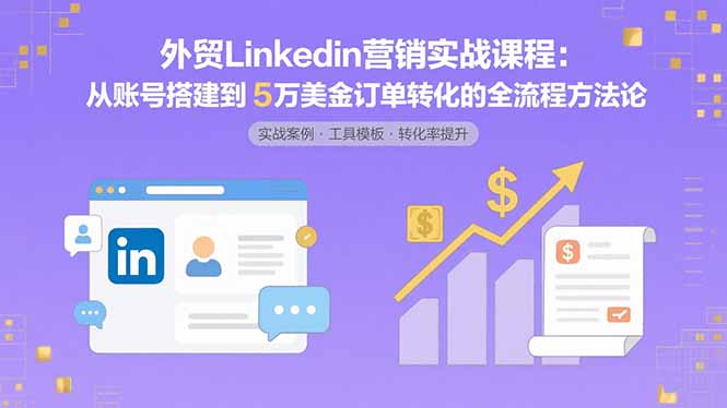 外贸LinkedIn营销实战课程：从账号搭建到5万美金订单转化的全流程方法论-萤火网创