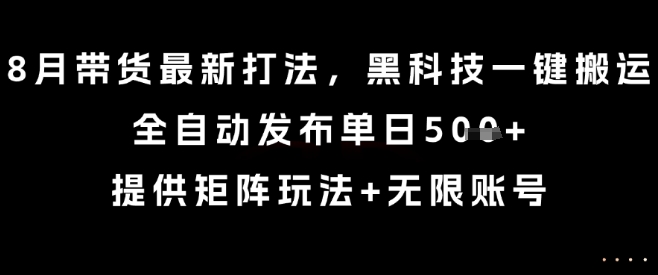 8月带货最新打法，黑科技一键搬运，全自动发布单日5张+，提供矩阵玩法+无限账号【揭秘】-萤火网创