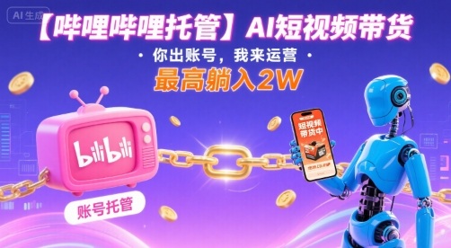 【哔哩哔哩托管】AI短视频带货，你出账号，我来运营，最高躺入2W【揭秘】-萤火网创