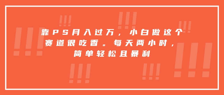 靠PS月入过万，小白做这个赛道很吃香。每天两小时，简单轻松且暴利-萤火网创