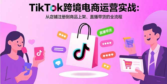 TikTok跨境电商运营实战：从店铺注册到商品上架、直播带货的全流程-萤火网创