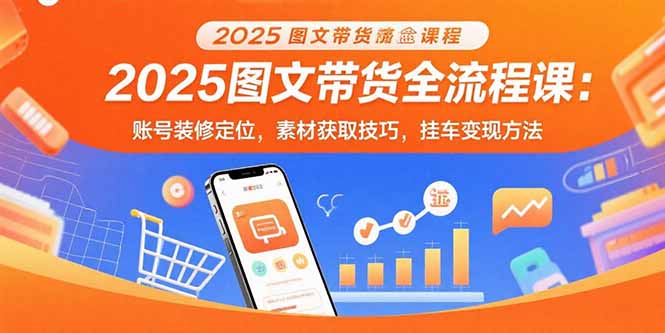 2025图文带货全流程课：账号装修定位，素材获取技巧，挂车变现方法-萤火网创
