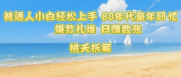 普通人小白轻松上手 80年代童年回忆杀，爆款扎堆，日入数张-萤火网创