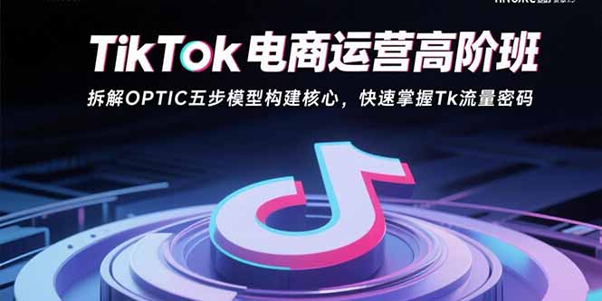 TikTok电商运营高阶班：拆解OPTIC五步模型构建核心，快速掌握Tk流量密码-萤火网创
