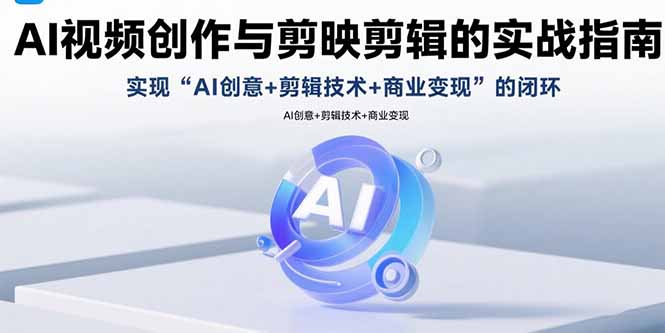 AI视频创作与剪映剪辑的实战指南，实现AI创意+剪辑技术+商业变现的闭环-萤火网创