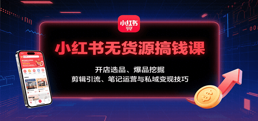 小红书无货源搞钱课：开店选品、爆品挖掘，剪辑引流、笔记运营与私域变现技巧-萤火网创