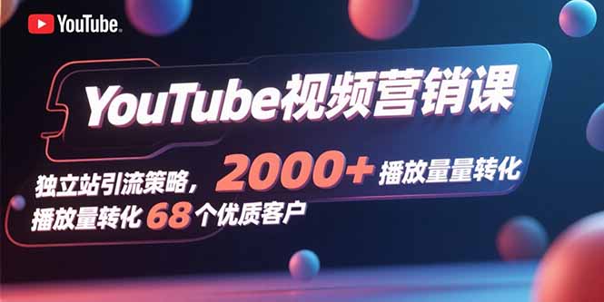 YouTube视频营销课，独立站引流策略，2000+播放量转化68个优质客户-萤火网创