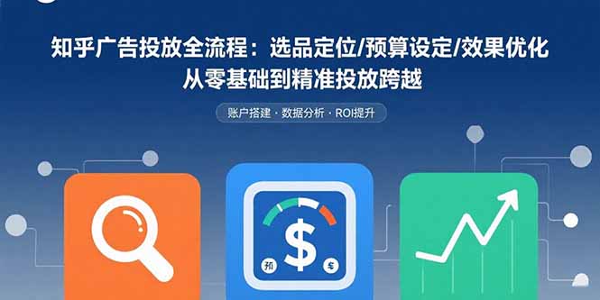 知乎广告投放全流程：选品定位/预算设定/效果优化 从零基础到精准投放跨越-萤火网创