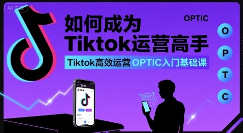 如何成为Tiktok运营高手，Tiktok高效运营OPTIC入门基础课-萤火网创