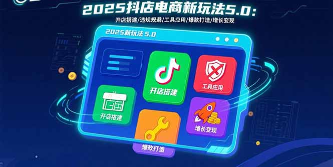 2025抖店电商新玩法5.0：开店搭建/违规规避/工具应用,快速掌握基础运营...-萤火网创