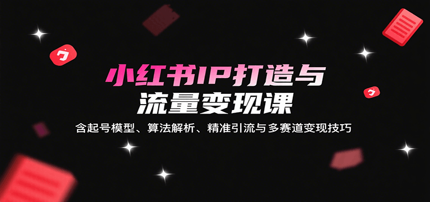小红书IP打造与流量变现课：含起号模型、算法解析、精准引流与多赛道变现技巧-萤火网创