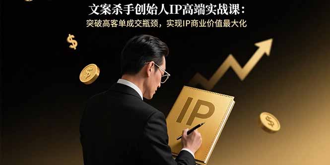 文案杀手创始人IP高端实战课：突破高客单成交瓶颈，实现IP商业价值最大化-萤火网创